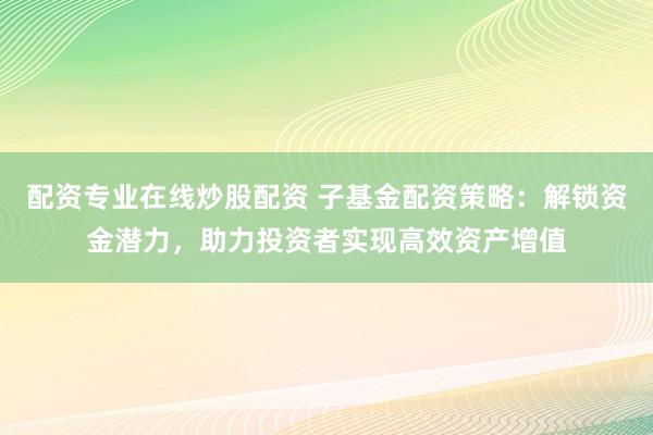 配资专业在线炒股配资 子基金配资策略：解锁资金潜力，助力投资者实现高效资产增值