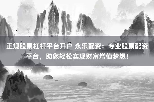 正规股票杠杆平台开户 永乐配资：专业股票配资平台，助您轻松实现财富增值梦想！