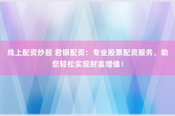 线上配资炒股 君银配资：专业股票配资服务，助您轻松实现财富增值！
