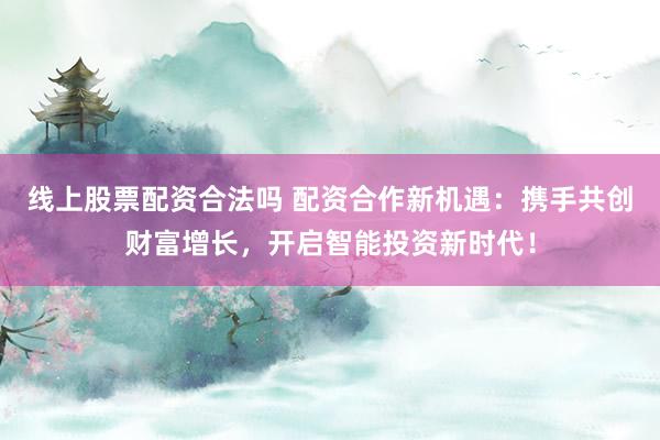 线上股票配资合法吗 配资合作新机遇：携手共创财富增长，开启智能投资新时代！