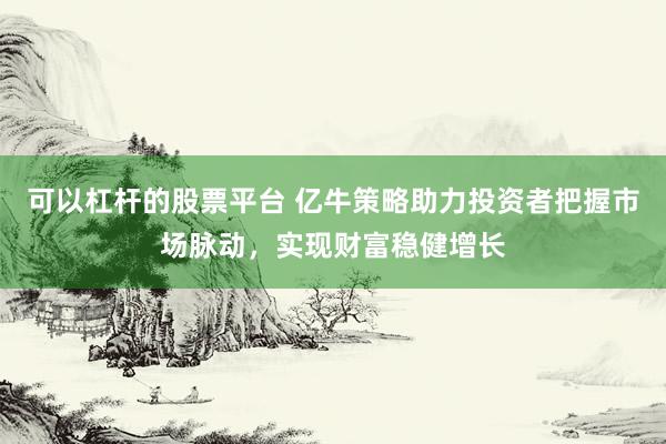 可以杠杆的股票平台 亿牛策略助力投资者把握市场脉动，实现财富稳健增长