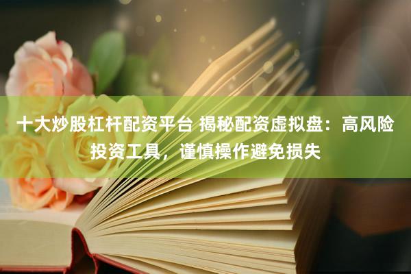 十大炒股杠杆配资平台 揭秘配资虚拟盘：高风险投资工具，谨慎操作避免损失