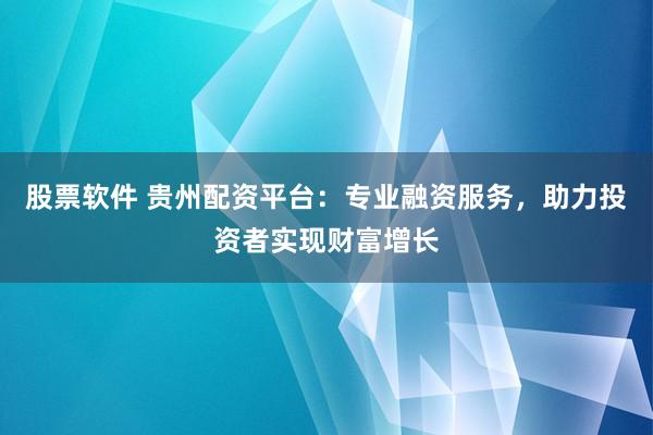 股票软件 贵州配资平台：专业融资服务，助力投资者实现财富增长