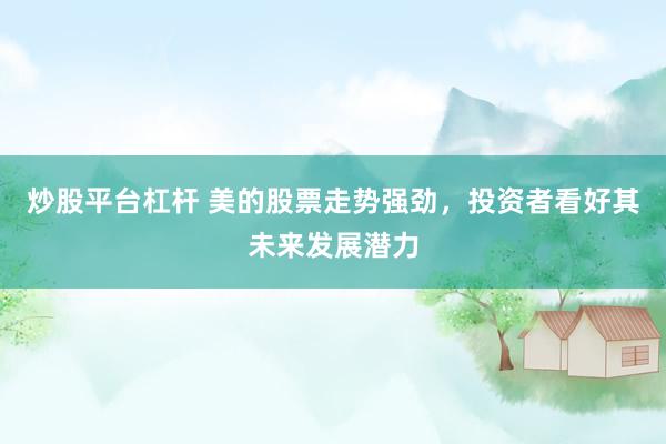 炒股平台杠杆 美的股票走势强劲，投资者看好其未来发展潜力
