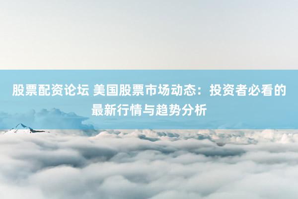 股票配资论坛 美国股票市场动态：投资者必看的最新行情与趋势分析