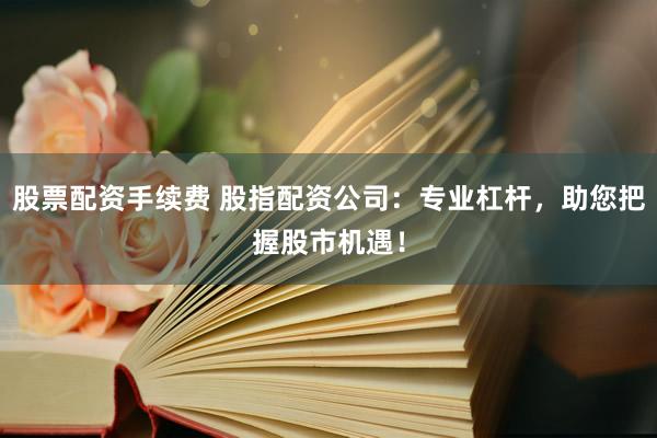 股票配资手续费 股指配资公司：专业杠杆，助您把握股市机遇！