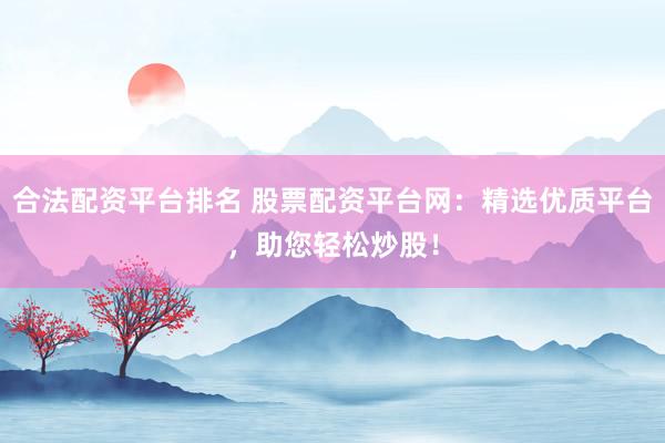 合法配资平台排名 股票配资平台网：精选优质平台，助您轻松炒股！