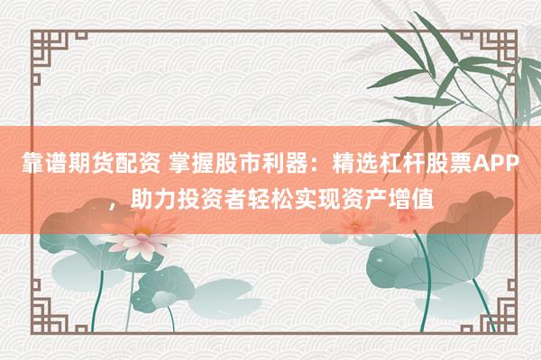 靠谱期货配资 掌握股市利器：精选杠杆股票APP，助力投资者轻松实现资产增值