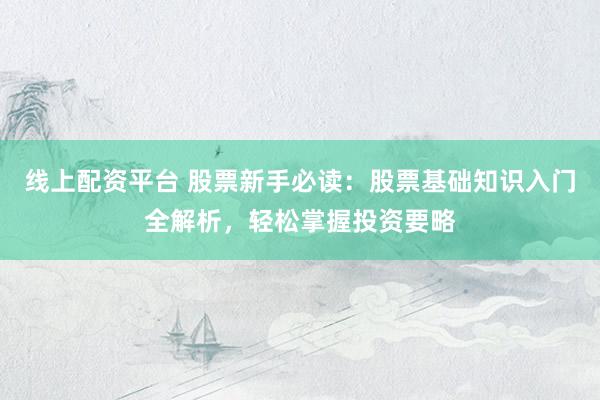线上配资平台 股票新手必读：股票基础知识入门全解析，轻松掌握投资要略