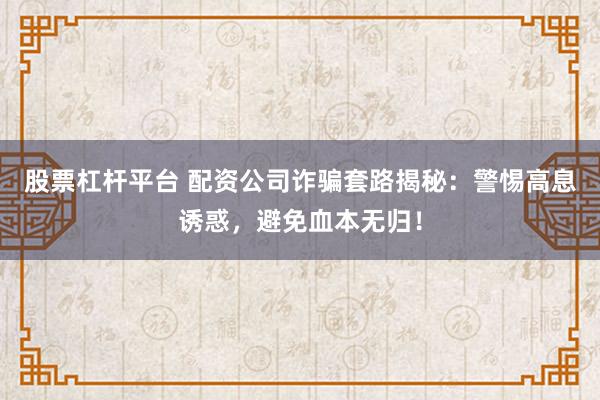 股票杠杆平台 配资公司诈骗套路揭秘：警惕高息诱惑，避免血本无归！