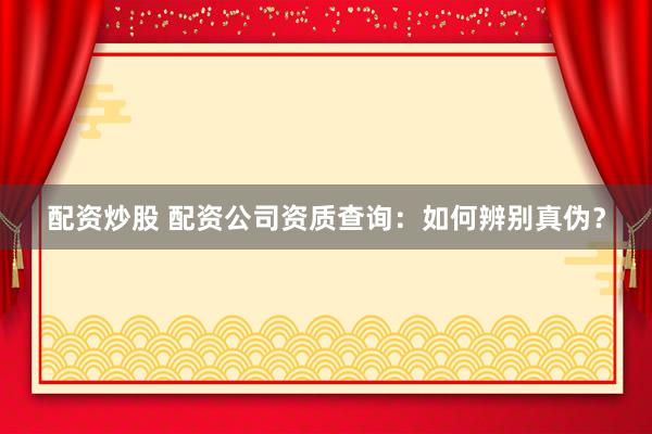 配资炒股 配资公司资质查询：如何辨别真伪？