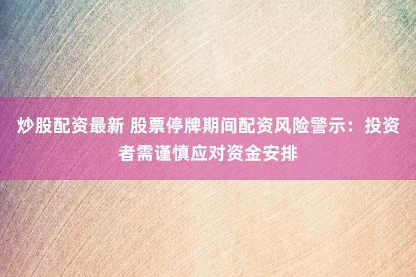 炒股配资最新 股票停牌期间配资风险警示：投资者需谨慎应对资金安排