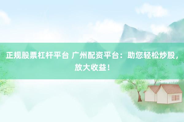 正规股票杠杆平台 广州配资平台：助您轻松炒股，放大收益！