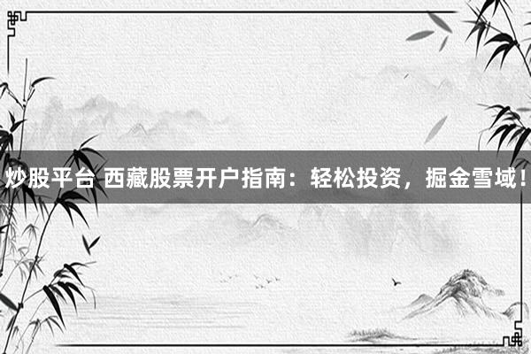 炒股平台 西藏股票开户指南：轻松投资，掘金雪域！