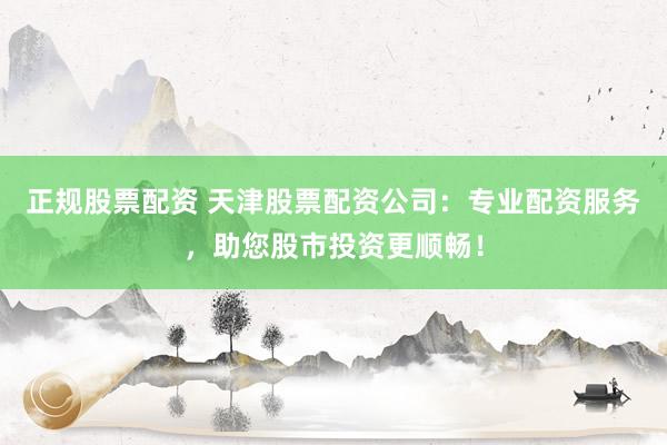 正规股票配资 天津股票配资公司：专业配资服务，助您股市投资更顺畅！
