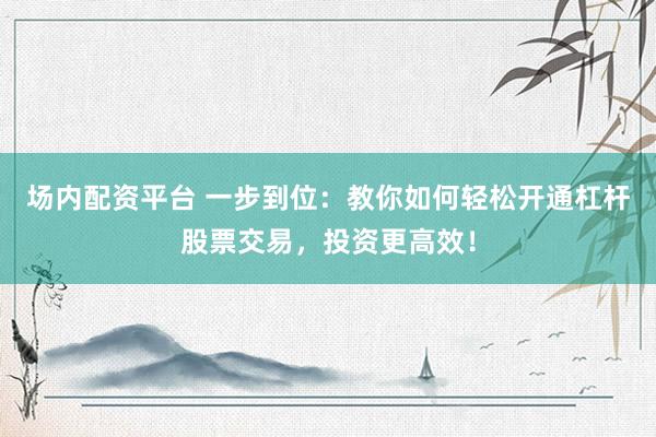 场内配资平台 一步到位：教你如何轻松开通杠杆股票交易，投资更高效！