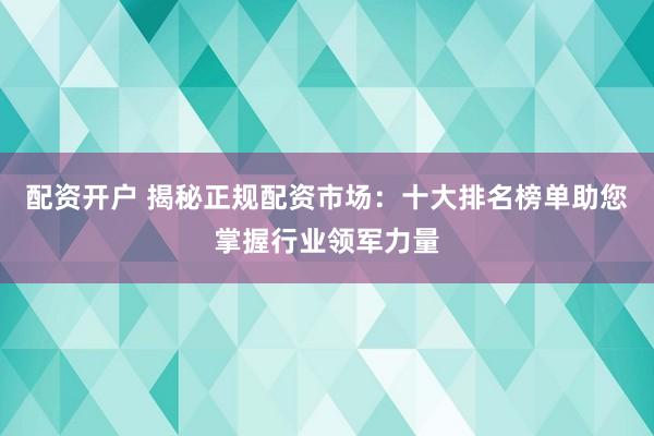 配资开户 揭秘正规配资市场：十大排名榜单助您掌握行业领军力量