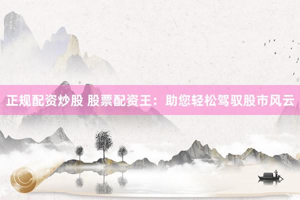 正规配资炒股 股票配资王：助您轻松驾驭股市风云