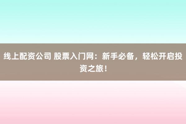 线上配资公司 股票入门网：新手必备，轻松开启投资之旅！