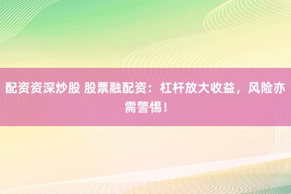 配资资深炒股 股票融配资：杠杆放大收益，风险亦需警惕！