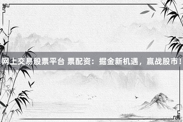 网上交易股票平台 票配资：掘金新机遇，赢战股市！
