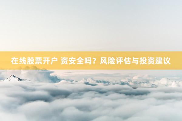 在线股票开户 资安全吗？风险评估与投资建议