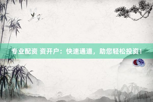 专业配资 资开户：快速通道，助您轻松投资！