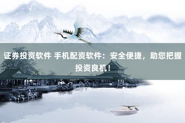 证券投资软件 手机配资软件：安全便捷，助您把握投资良机！