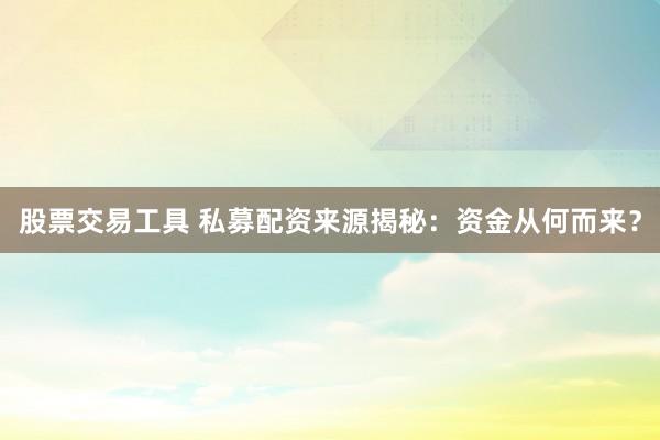 股票交易工具 私募配资来源揭秘：资金从何而来？