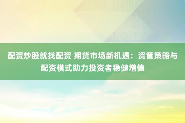 配资炒股就找配资 期货市场新机遇：资管策略与配资模式助力投资者稳健增值