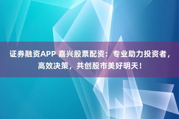 证券融资APP 嘉兴股票配资：专业助力投资者，高效决策，共创股市美好明天！