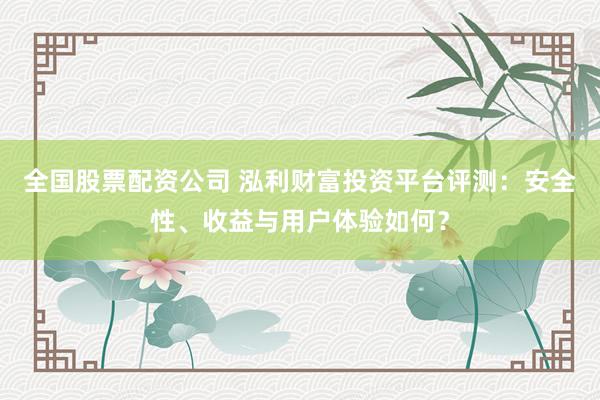 全国股票配资公司 泓利财富投资平台评测：安全性、收益与用户体验如何？
