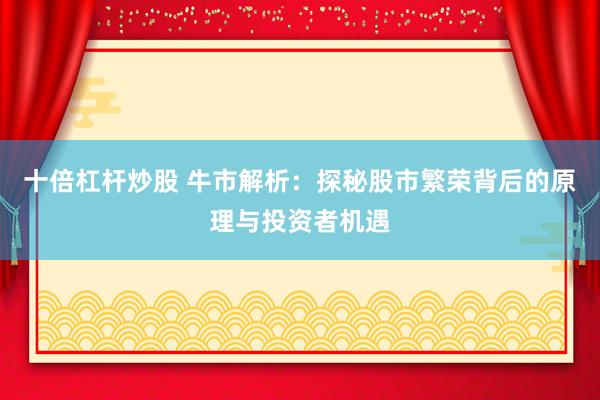 十倍杠杆炒股 牛市解析：探秘股市繁荣背后的原理与投资者机遇