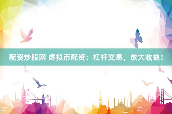配资炒股网 虚拟币配资：杠杆交易，放大收益！