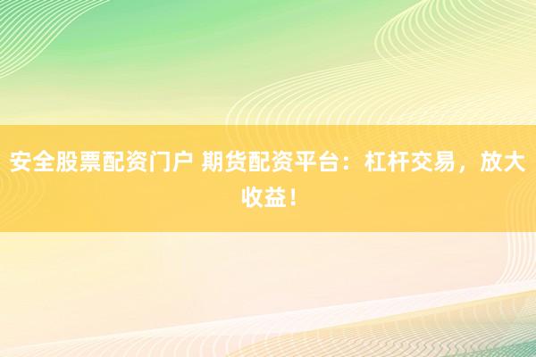 安全股票配资门户 期货配资平台：杠杆交易，放大收益！