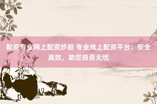 配资专业网上配资炒股 专业线上配资平台：安全高效，助您投资无忧