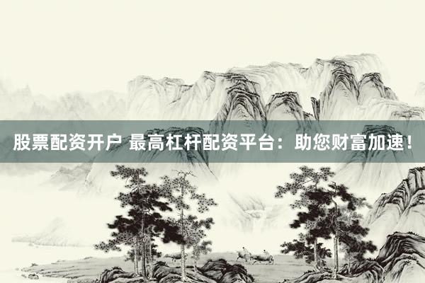 股票配资开户 最高杠杆配资平台：助您财富加速！