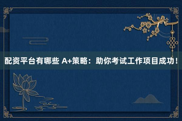 配资平台有哪些 A+策略：助你考试工作项目成功！