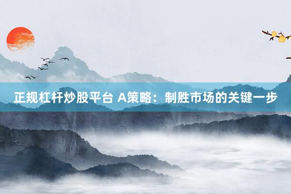 正规杠杆炒股平台 A策略：制胜市场的关键一步