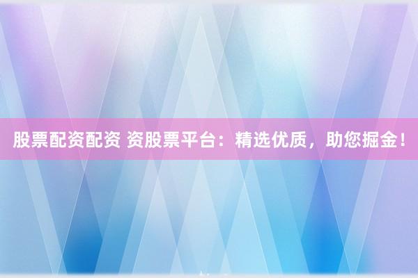 股票配资配资 资股票平台：精选优质，助您掘金！
