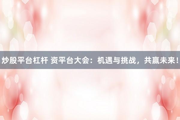 炒股平台杠杆 资平台大会：机遇与挑战，共赢未来！