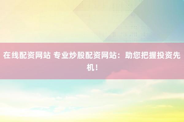 在线配资网站 专业炒股配资网站：助您把握投资先机！