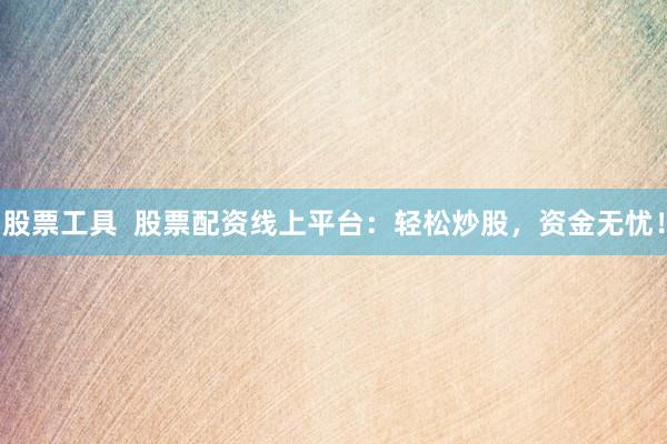 股票工具  股票配资线上平台：轻松炒股，资金无忧！