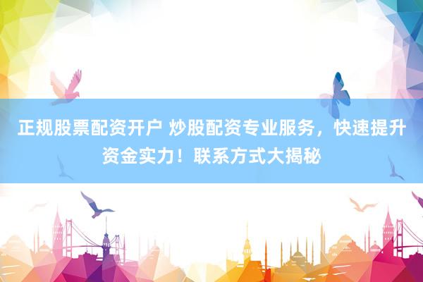 正规股票配资开户 炒股配资专业服务，快速提升资金实力！联系方式大揭秘