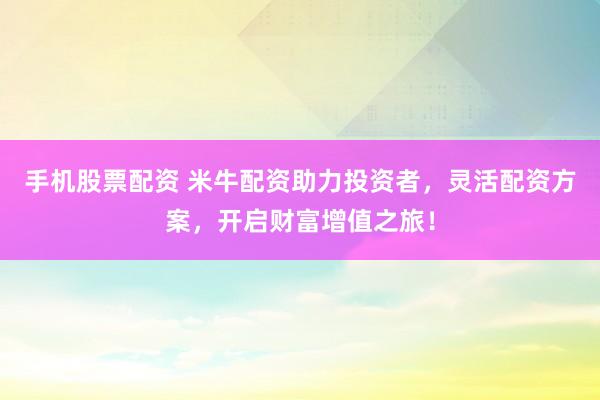 手机股票配资 米牛配资助力投资者，灵活配资方案，开启财富增值之旅！