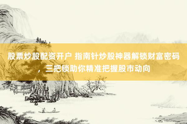 股票炒股配资开户 指南针炒股神器解锁财富密码，三把锁助你精准把握股市动向