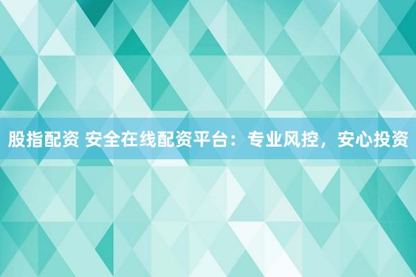股指配资 安全在线配资平台：专业风控，安心投资