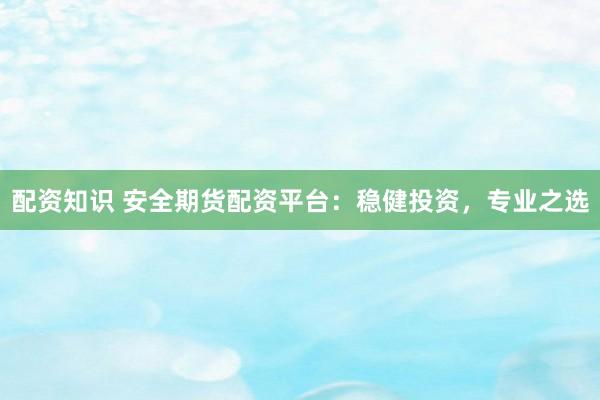 配资知识 安全期货配资平台：稳健投资，专业之选