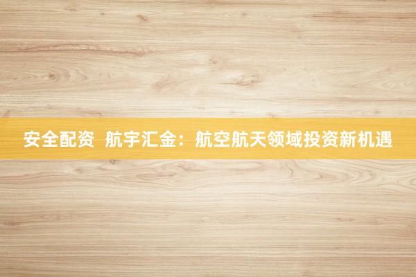 安全配资  航宇汇金：航空航天领域投资新机遇