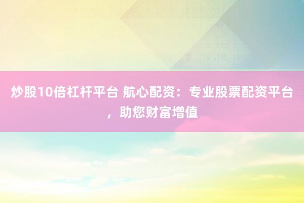 炒股10倍杠杆平台 航心配资：专业股票配资平台，助您财富增值